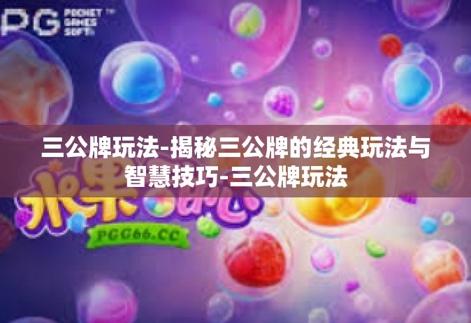 三公牌玩法-揭秘三公牌的经典玩法与智慧技巧-三公牌玩法