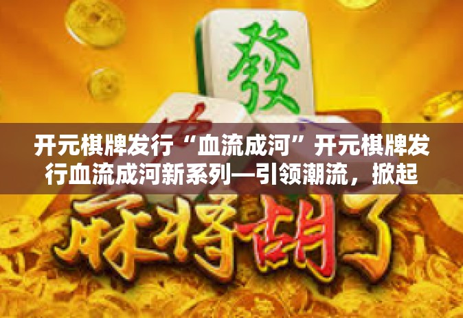 开元棋牌发行“血流成河”开元棋牌发行血流成河新系列—引领潮流，掀起热浪-开元棋牌发行“血流成河”