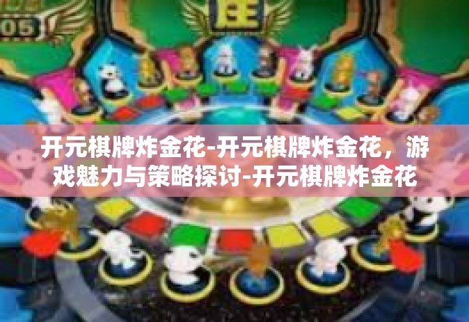 开元棋牌炸金花-开元棋牌炸金花，游戏魅力与策略探讨-开元棋牌炸金花