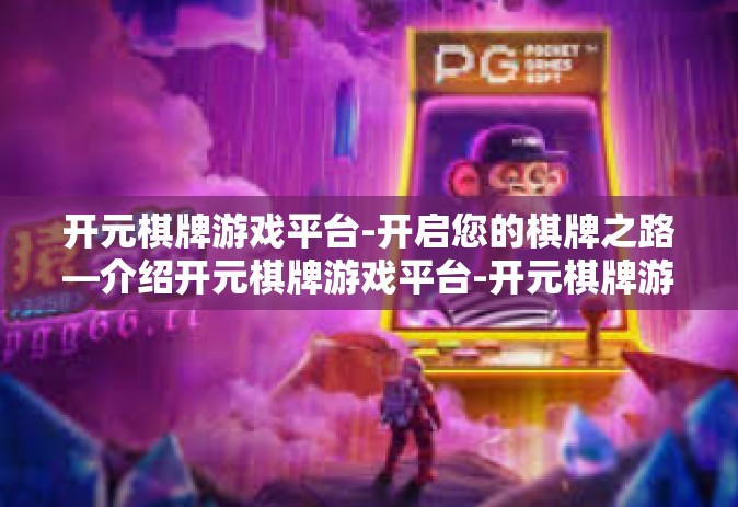 开元棋牌游戏平台-开启您的棋牌之路—介绍开元棋牌游戏平台-开元棋牌游戏平台