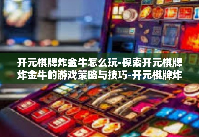 开元棋牌炸金牛怎么玩-探索开元棋牌炸金牛的游戏策略与技巧-开元棋牌炸金牛怎么玩