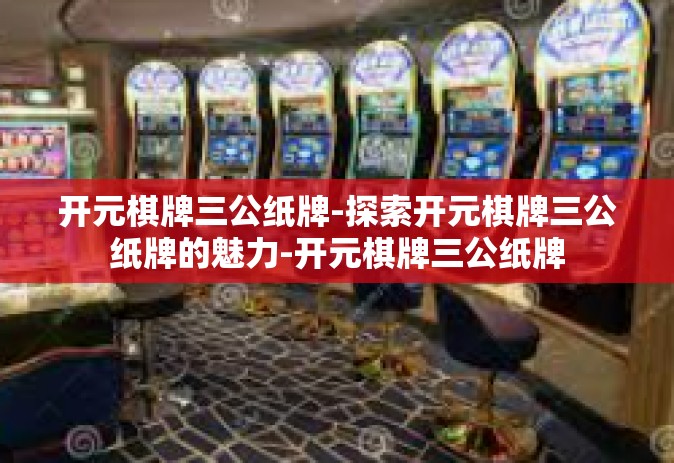 开元棋牌三公纸牌-探索开元棋牌三公纸牌的魅力-开元棋牌三公纸牌