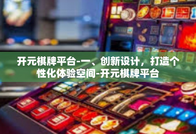 开元棋牌平台-一、创新设计，打造个性化体验空间-开元棋牌平台