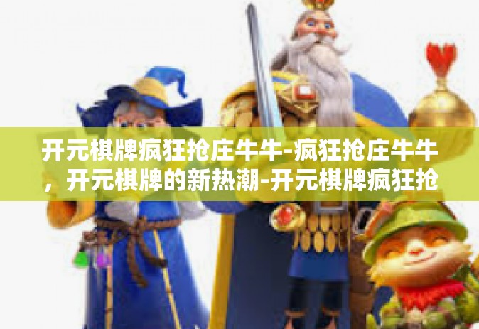 开元棋牌疯狂抢庄牛牛-疯狂抢庄牛牛，开元棋牌的新热潮-开元棋牌疯狂抢庄牛牛