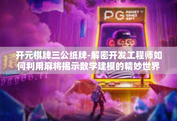 开元棋牌三公纸牌-解密开发工程师如何利用麻将揭示数学建模的精妙世界—了解现代手机游戏元生堂作弊优势-开元棋牌三公纸牌