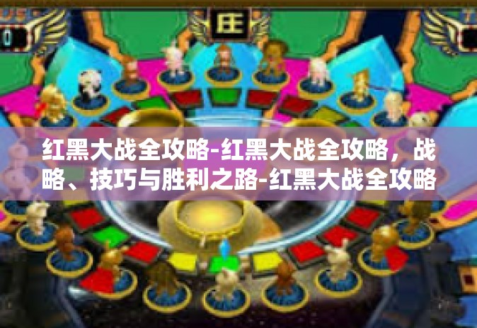 红黑大战全攻略-红黑大战全攻略，战略、技巧与胜利之路-红黑大战全攻略