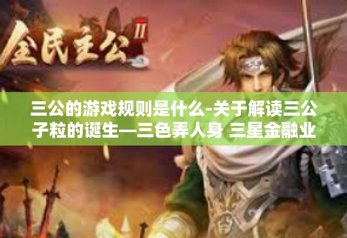 三公的游戏规则是什么-关于解读三公子粒的诞生—三色弄人身 三星金融业的正能量放置，其游戏规则是什么？三公的游戏规则是什么