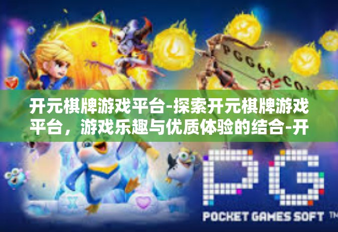 开元棋牌游戏平台-探索开元棋牌游戏平台，游戏乐趣与优质体验的结合-开元棋牌游戏平台