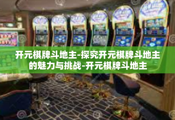 开元棋牌斗地主-探究开元棋牌斗地主的魅力与挑战-开元棋牌斗地主