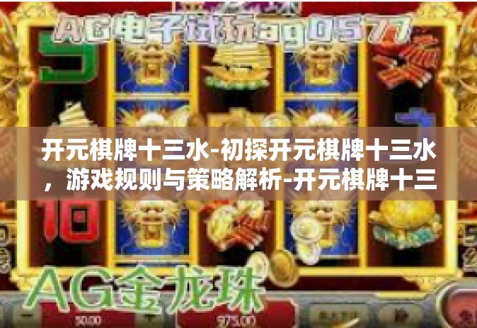 开元棋牌十三水-初探开元棋牌十三水，游戏规则与策略解析-开元棋牌十三水