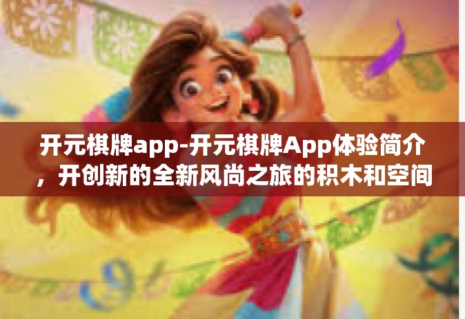 开元棋牌app-开元棋牌App体验简介，开创新的全新风尚之旅的积木和空间扭曲组合新世界！开元棋牌app