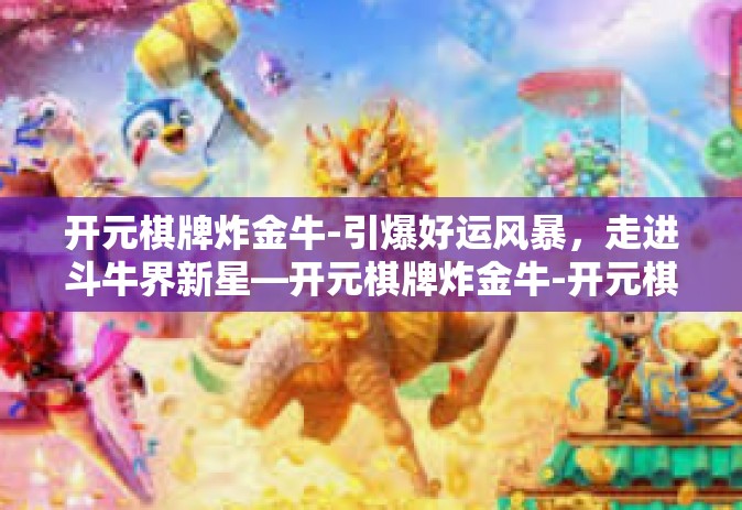 开元棋牌炸金牛-引爆好运风暴，走进斗牛界新星—开元棋牌炸金牛-开元棋牌炸金牛