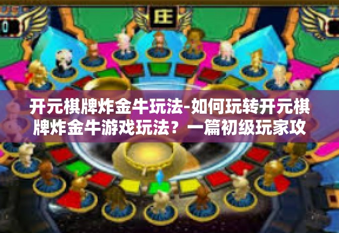 开元棋牌炸金牛玩法-如何玩转开元棋牌炸金牛游戏玩法？一篇初级玩家攻略助你步入金光闪耀的大门！开元棋牌炸金牛玩法
