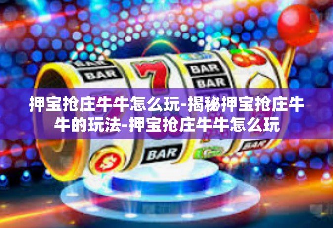 押宝抢庄牛牛怎么玩-揭秘押宝抢庄牛牛的玩法-押宝抢庄牛牛怎么玩