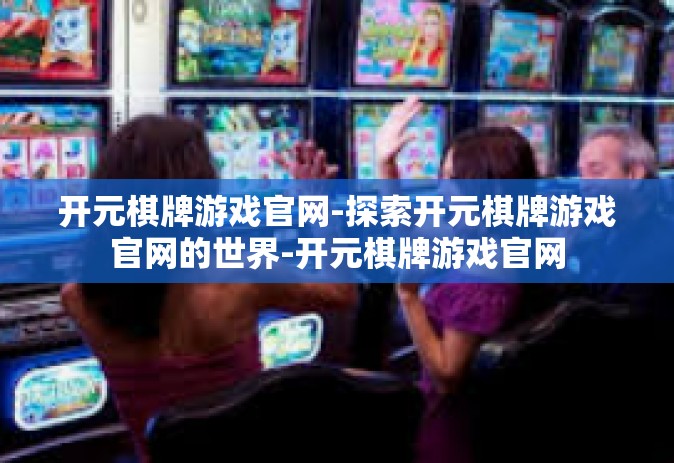 开元棋牌游戏官网-探索开元棋牌游戏官网的世界-开元棋牌游戏官网