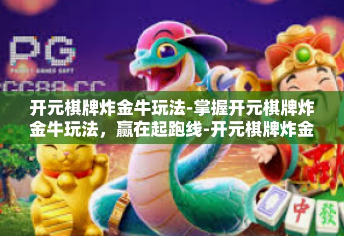 开元棋牌炸金牛玩法-掌握开元棋牌炸金牛玩法，赢在起跑线-开元棋牌炸金牛玩法