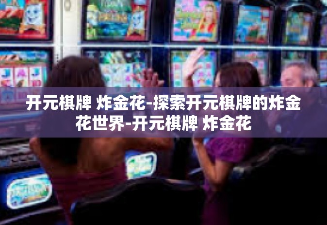 开元棋牌 炸金花-探索开元棋牌的炸金花世界-开元棋牌 炸金花