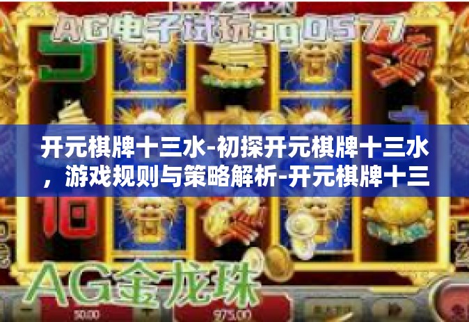 开元棋牌十三水-初探开元棋牌十三水，游戏规则与策略解析-开元棋牌十三水