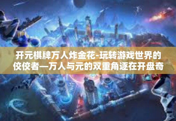 开元棋牌万人炸金花-玩转游戏世界的佼佼者—万人与元的双重角逐在开盘奇缘-开元棋牌万人炸金花