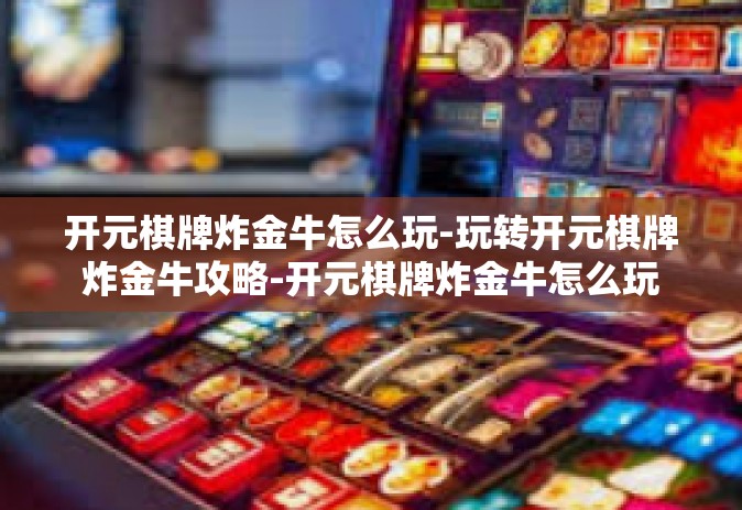 开元棋牌炸金牛怎么玩-玩转开元棋牌炸金牛攻略-开元棋牌炸金牛怎么玩