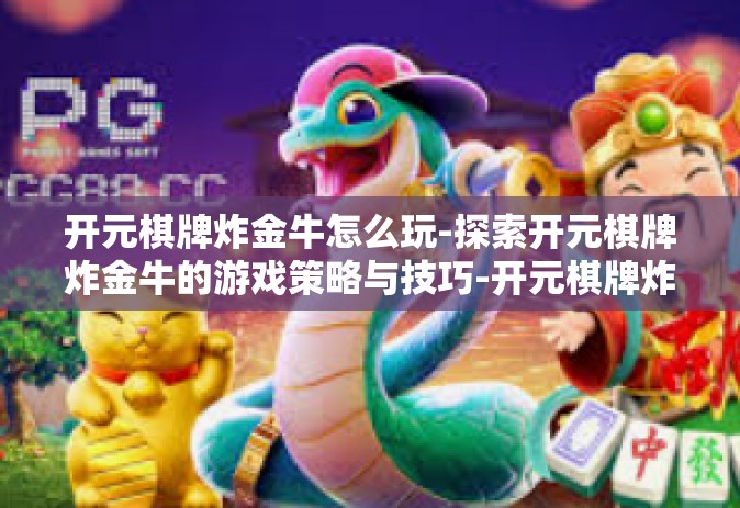 开元棋牌炸金牛怎么玩-探索开元棋牌炸金牛的游戏策略与技巧-开元棋牌炸金牛怎么玩