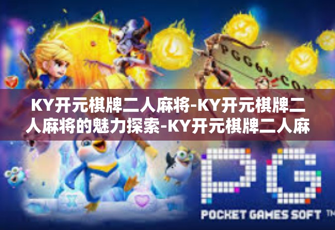 KY开元棋牌二人麻将-KY开元棋牌二人麻将的魅力探索-KY开元棋牌二人麻将