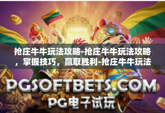 抢庄牛牛玩法攻略-抢庄牛牛玩法攻略，掌握技巧，赢取胜利-抢庄牛牛玩法攻略