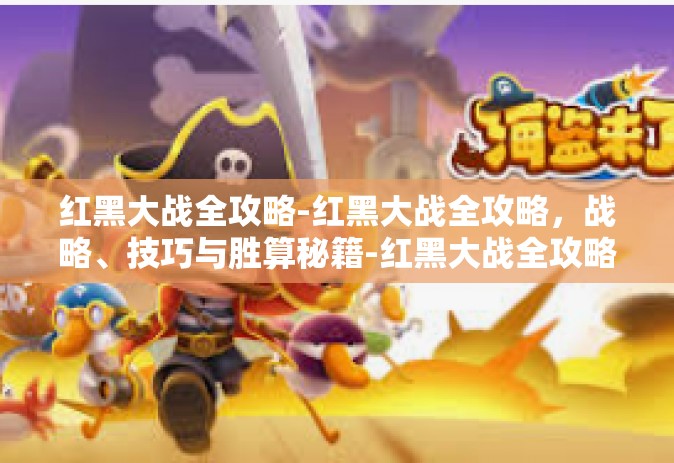 红黑大战全攻略-红黑大战全攻略，战略、技巧与胜算秘籍-红黑大战全攻略