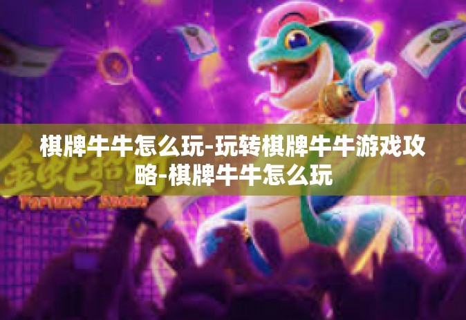 棋牌牛牛怎么玩-玩转棋牌牛牛游戏攻略-棋牌牛牛怎么玩