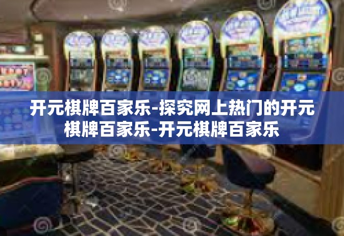 开元棋牌百家乐-探究网上热门的开元棋牌百家乐-开元棋牌百家乐