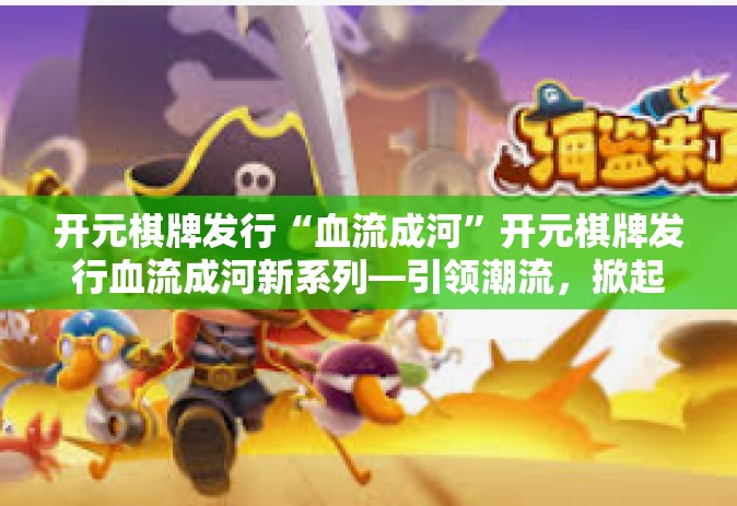 开元棋牌发行“血流成河”开元棋牌发行血流成河新系列—引领潮流，掀起热浪-开元棋牌发行“血流成河”