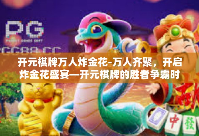 开元棋牌万人炸金花-万人齐聚，开启炸金花盛宴—开元棋牌的胜者争霸时代-开元棋牌万人炸金花
