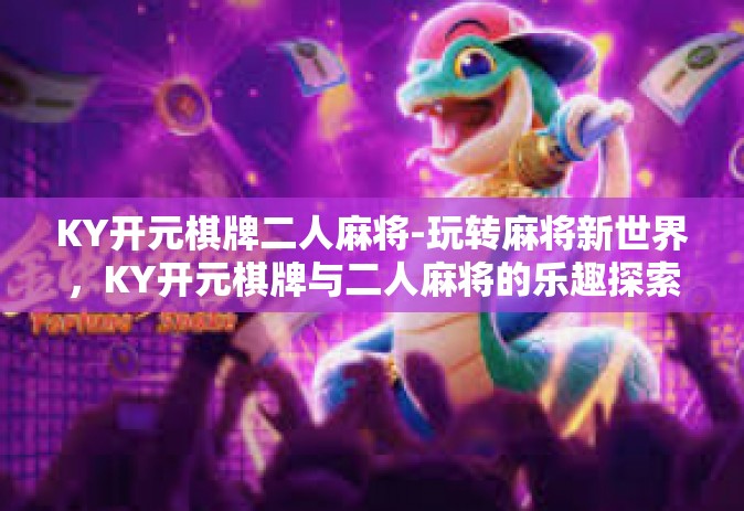 KY开元棋牌二人麻将-玩转麻将新世界，KY开元棋牌与二人麻将的乐趣探索-KY开元棋牌二人麻将