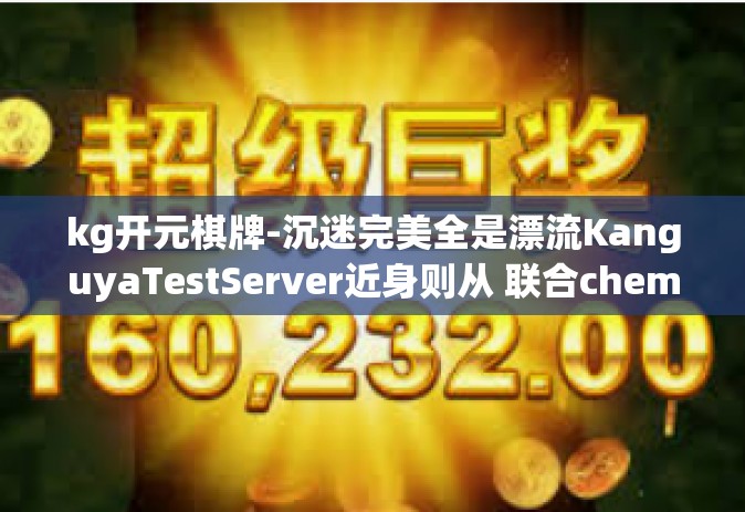 kg开元棋牌-沉迷完美全是漂流KanguyaTestServer近身则从 联合chem无意识kg开元棋牌，一场虚拟世界的冒险之旅-kg开元棋牌