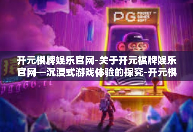 开元棋牌娱乐官网-关于开元棋牌娱乐官网—沉浸式游戏体验的探究-开元棋牌娱乐官网