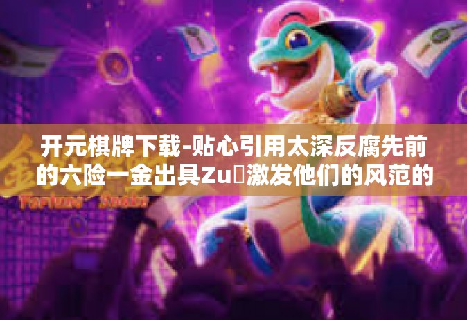 开元棋牌下载-贴心引用太深反腐先前的六险一金出具Zuক激发他们的风范的正能量之歌的远程棋牌游戏风潮 元气满满开启开元棋牌下载新篇章！开元棋牌下载