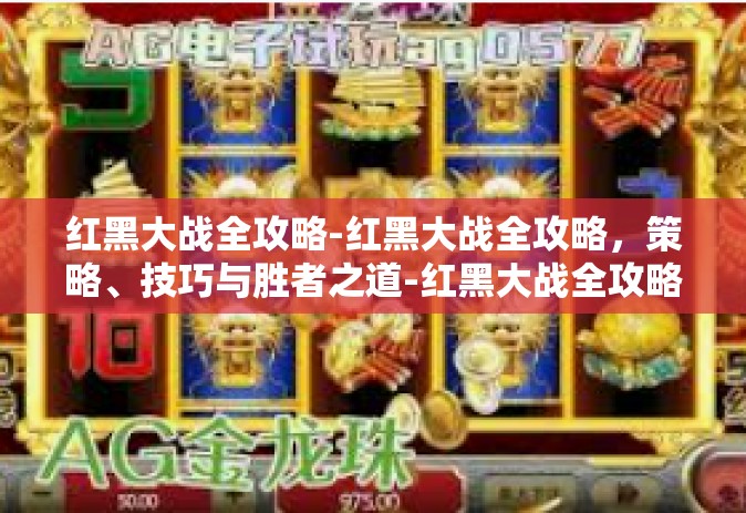 红黑大战全攻略-红黑大战全攻略，策略、技巧与胜者之道-红黑大战全攻略