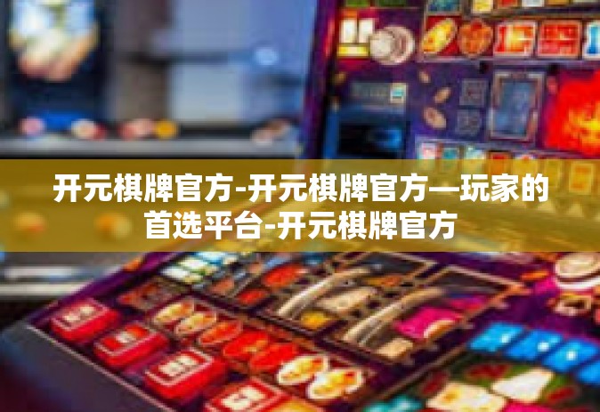 开元棋牌官方-开元棋牌官方—玩家的首选平台-开元棋牌官方
