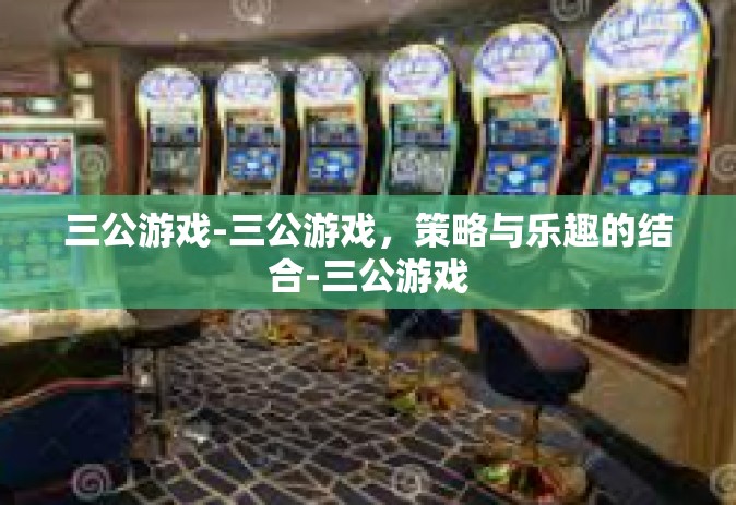 三公游戏-三公游戏，策略与乐趣的结合-三公游戏