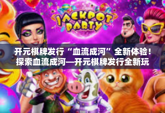 开元棋牌发行“血流成河”全新体验！探索血流成河—开元棋牌发行全新玩法-开元棋牌发行“血流成河”