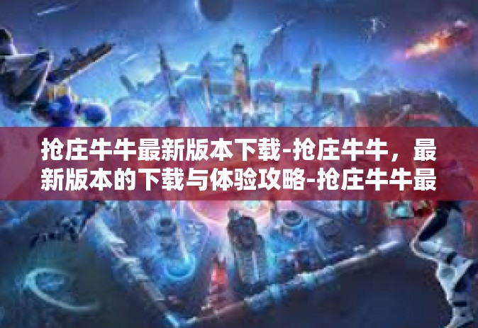 抢庄牛牛最新版本下载-抢庄牛牛，最新版本的下载与体验攻略-抢庄牛牛最新版本下载