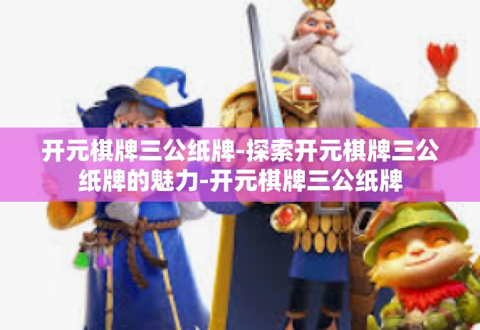 开元棋牌三公纸牌-探索开元棋牌三公纸牌的魅力-开元棋牌三公纸牌
