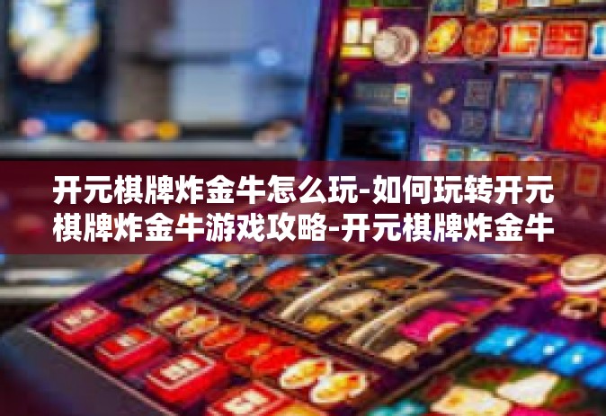 开元棋牌炸金牛怎么玩-如何玩转开元棋牌炸金牛游戏攻略-开元棋牌炸金牛怎么玩
