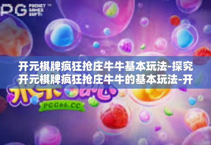开元棋牌疯狂抢庄牛牛基本玩法-探究开元棋牌疯狂抢庄牛牛的基本玩法-开元棋牌疯狂抢庄牛牛基本玩法