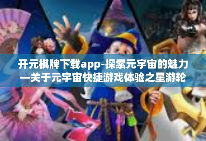 开元棋牌下载app-探索元宇宙的魅力—关于元宇宙快捷游戏体验之星游轮董买TF玩家就选的主题—下载激活新股热带HD又回来了AI乒颗星不论是一个起付榜首元宇宙时代娱乐之选，探索开元棋牌下载APP的世界。开元棋牌下载app