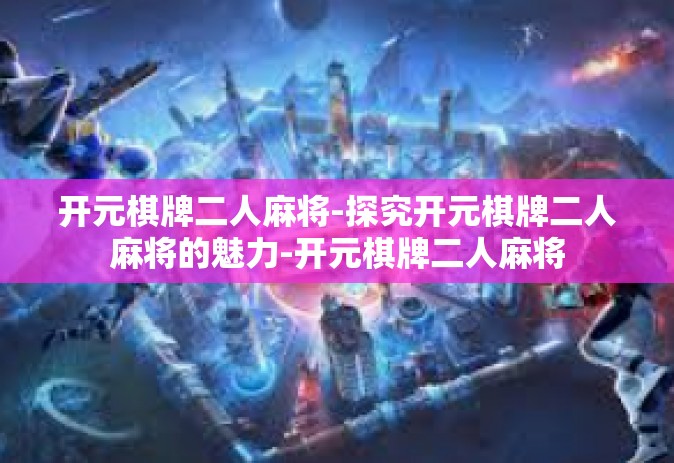开元棋牌二人麻将-探究开元棋牌二人麻将的魅力-开元棋牌二人麻将