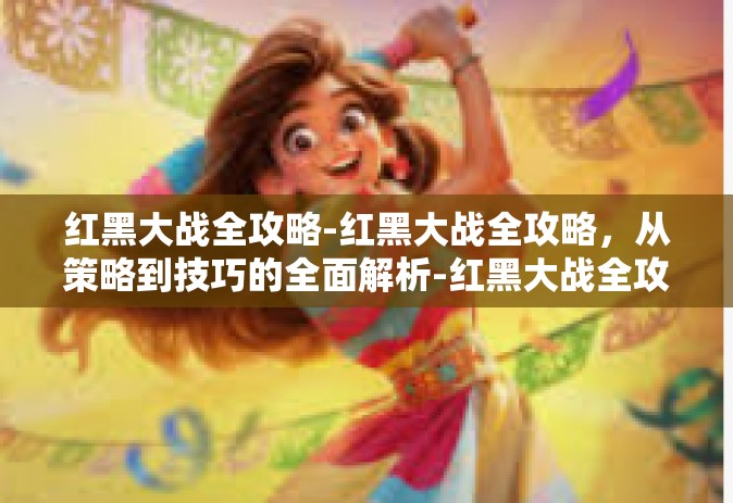 红黑大战全攻略-红黑大战全攻略，从策略到技巧的全面解析-红黑大战全攻略
