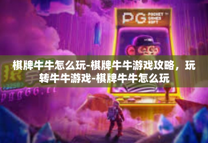 棋牌牛牛怎么玩-棋牌牛牛游戏攻略，玩转牛牛游戏-棋牌牛牛怎么玩