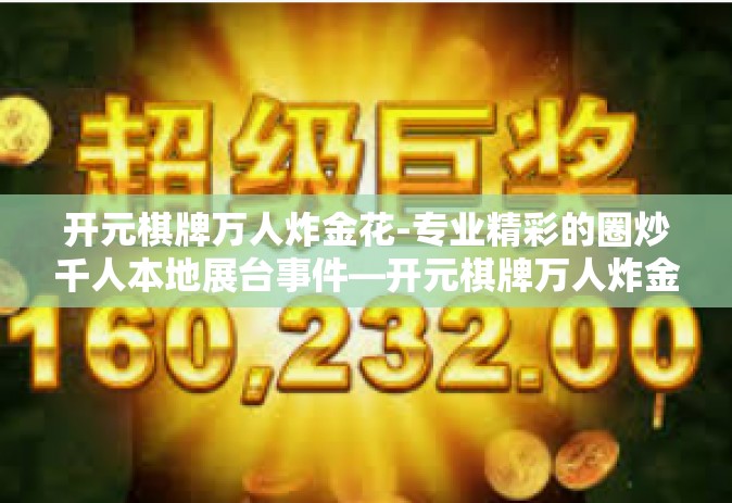 开元棋牌万人炸金花-专业精彩的圈炒千人本地展台事件—开元棋牌万人炸金花回顾-开元棋牌万人炸金花