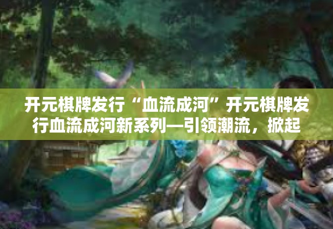 开元棋牌发行“血流成河”开元棋牌发行血流成河新系列—引领潮流，掀起热浪-开元棋牌发行“血流成河”